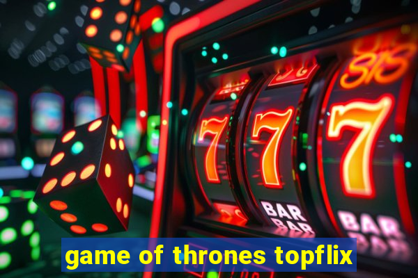 game of thrones topflix